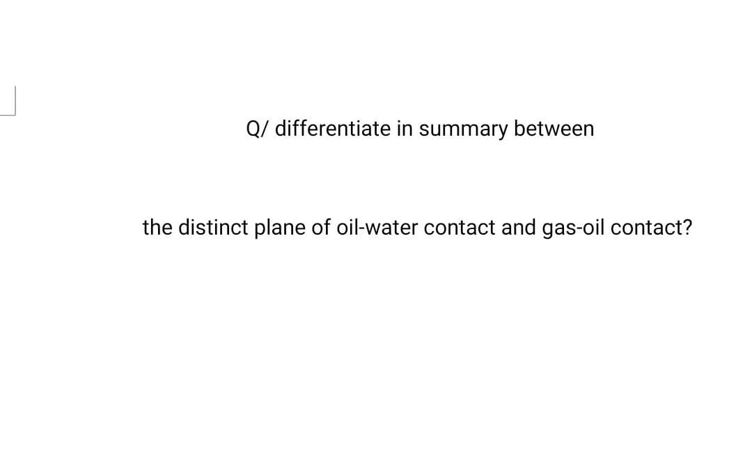 Q/ differentiate in summary between
the distinct plane of oil-water contact and gas-oil contact?