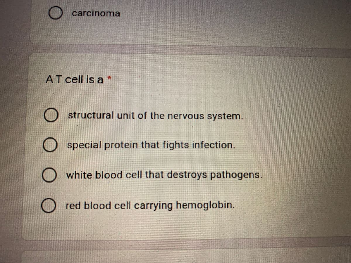 O carcinoma
AT cell is a
O structural unit of the nervous system.
O special protein that fights infection.
O white blood cell that destroys pathogens.
O red blood cell carrying hemoglobin.
