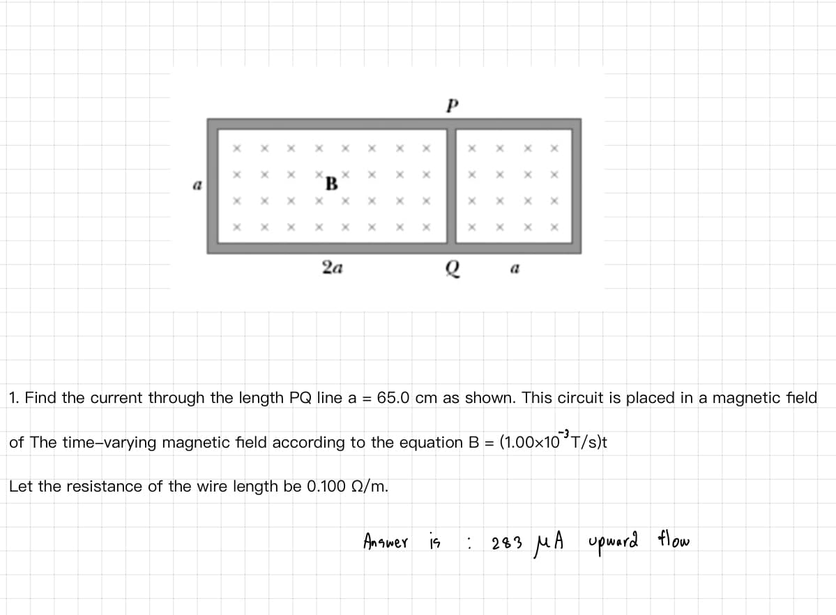 В
2a
1. Find the current through the length PQ line a = 65.0 cm as shown. This circuit is placed in a magnetic field
of The time-varying magnetic field according to the equation B = (1.00×10 T/s)t
Let the resistance of the wire length be 0.100 Q/m.
Angwer is
283 MA upward flow
