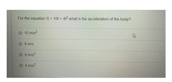 For the equation S= 10t + 4t2 what is the acceleration of the body?
10 m/s²
8 m/s
8 m/s²
4 m/s²
D