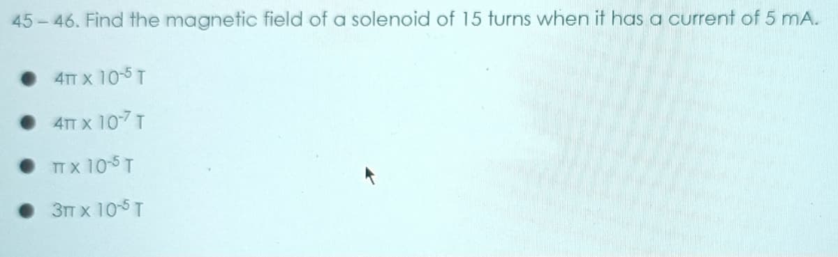 45-46. Find the magnetic field of a solenoid of 15 turns when it has a current of 5 mA.
4TT x 105 T
4TT X 10-7 T
TTx 10-5 T
• 3TT x 105 T
