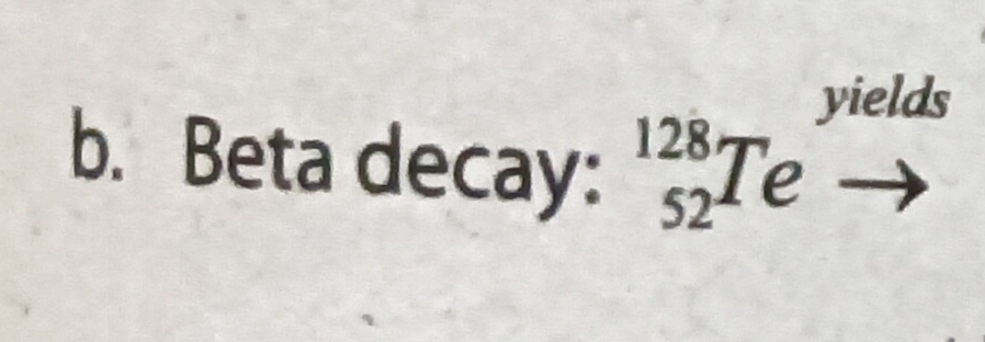 yields
b. Beta decay: Te →
128
52
