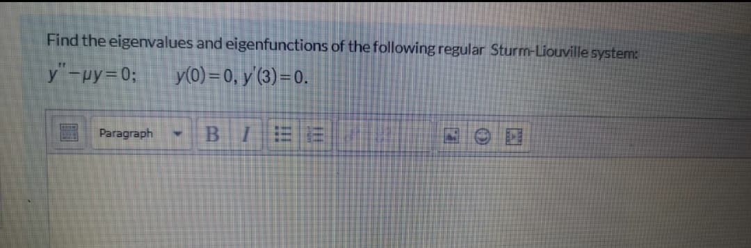 Find the eigenvalues and eigenfunctions of the following regular Sturm-Liouville system:
y"-py=0;
y(0) = 0, y'(3) = 0.
Paragraph
BIEE
