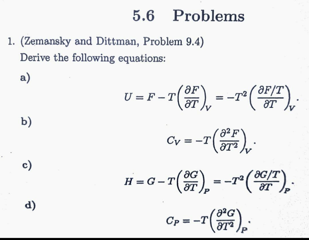 5.6
Problems
1. (Zemansky and Dittman, Problem 9.4)
Derive the following equations:
a)
´ƏF/T`
U = F - T
ƏT
= -T2
ƏT
b)
2²F
Cy = -T
ƏT?
c)
´aG/T
H = G-T
aT
-T2
d)
Cp = -T
