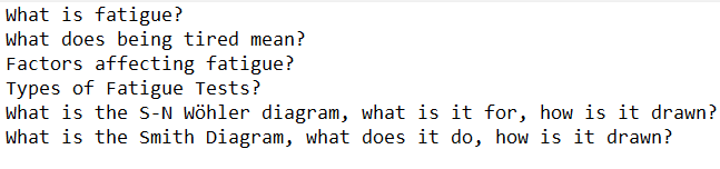 What is fatigue?
What does being tired mean?
Factors affecting fatigue?
Types of Fatigue Tests?
What is the S-N Wöhler diagram, what is it for, how is it drawn?
What is the Smith Diagram, what does it do, how is it drawn?