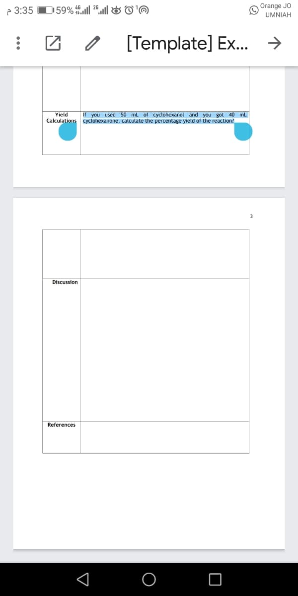 2 3:35 D 59% fll 2º.l|& ©'O
Orange JO
UMNIAH
[Template] Ex..
->
Yield
Calculations cyclohexanone, calculate the percentage yield of the reaction?
If you used 50 ml of cyclohexanol and you got 40 mL
3
Discussion
References
