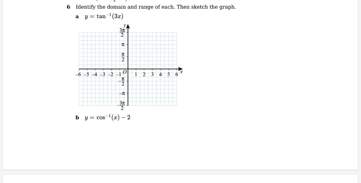 6 Identify the domain and range of each. Then sketch the graph.
a y = tan ¹(3x)
УА
3π
2
R
EN
-6-5-4-3-2-1
2
୦ ୧୯
2
-TC
3π
by = cos ¹(x) — 2
1
2
3
4
5
X