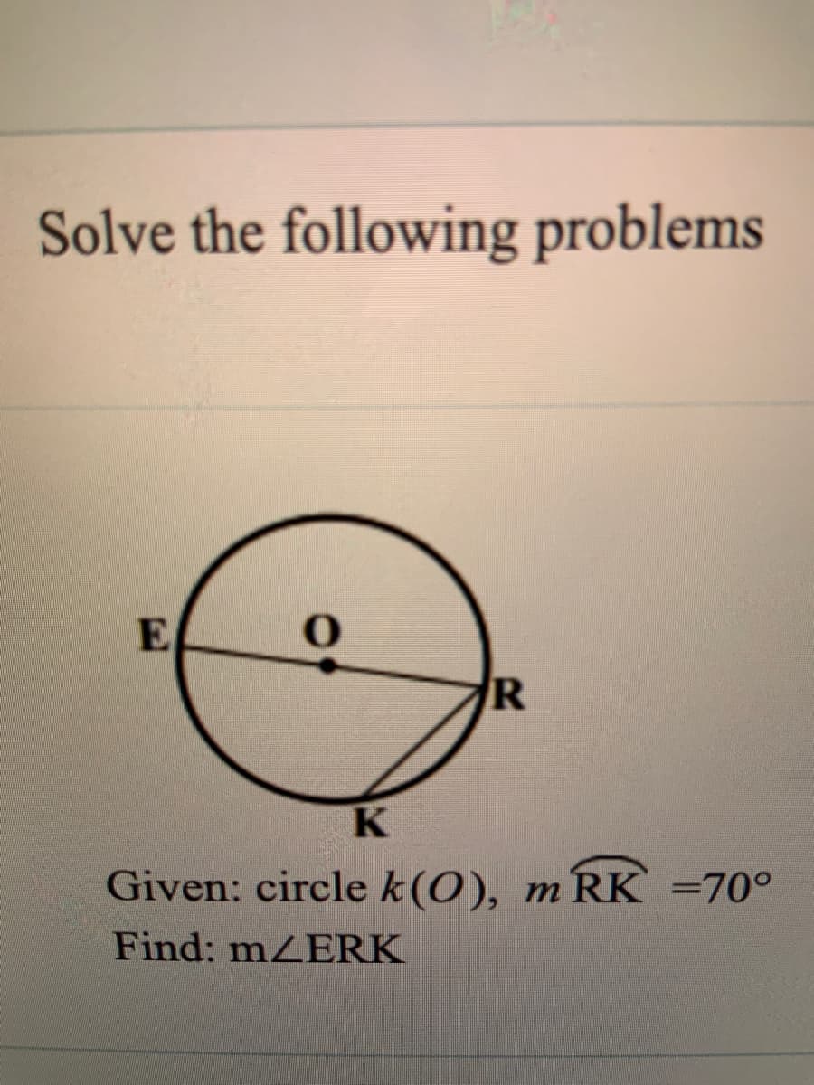 Solve the following problems
E
R
Given: circle k(0), m RK =70°
Find: mZERK
