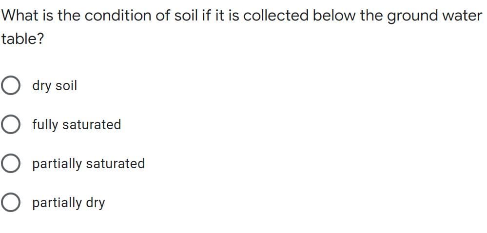 What is the condition of soil if it is collected below the ground water
table?
O dry soil
O fully saturated
O partially saturated
O partially dry
