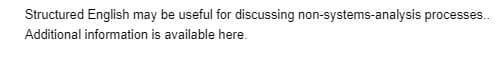 **Structured English and Its Applications**

Structured English may be useful for discussing non-systems-analysis processes. Additional information is available here.