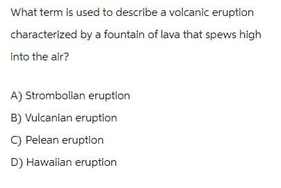 What term is used to describe a volcanic eruption
characterized by a fountain of lava that spews high
into the air?
A) Strombolian eruption
B) Vulcanian eruption
C) Pelean eruption
D) Hawaiian eruption