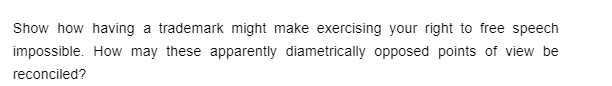 Show how having a trademark might make exercising your right to free speech
impossible. How may these apparently diametrically opposed points of view be
reconciled?