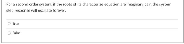 For a second order system, if the roots of its characterize equation are imaginary pair, the system
step response will oscillate forever.
True
False