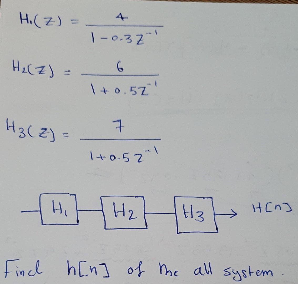 H₁ (Z)
H₂(Z) =
=
H3(Z) =
+
H₁
4
1-0.32-1
6
1+0.5Z^'
7
1+0.52-1
H₂
H3
H[n]
Find h[n] of the all system.