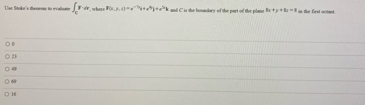 Use Stoke's theorem to evaluate
F dr where F(x,y,z)=e¯lXi+ej+e*k and C is the boundary of the part of the plane 8x +y+8z =8 in the first octant.
O 23
O 49
O 69
O 16
