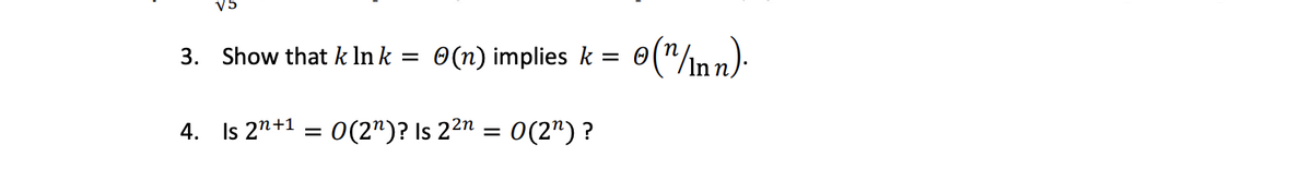 V5
3. Show that k ln k = 0(n) implies k
o("/mn)-
4. Is 2n+1
O(2")? Is 22n = 0(2")?
