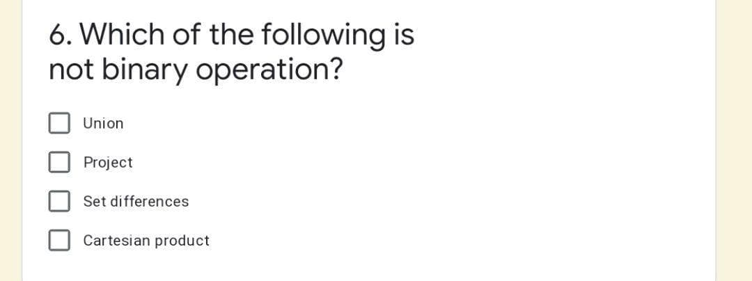 6. Which of the following is
not binary operation?
Union
Project
Set differences
Cartesian product
