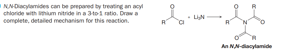 O N,N-Diacylamides can be prepared by treating an acyl
R
chloride with lithium nitride in a 3-to-1 ratio. Draw a
+ LigN
CI
complete, detailed mechanism for this reaction.
R
R
N.
R
An N,N-diacylamide
