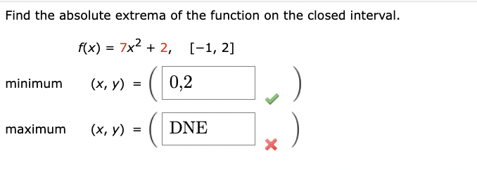 Find the absolute extrema of the function on the closed interval.
f(x) = 7x² + 2, [-1, 2]
(x, y) =
0,2
minimum
maximum
(x, y) =
DNE