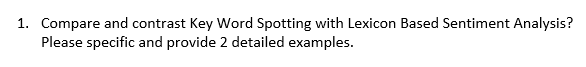 1. Compare and contrast Key Word Spotting with Lexicon Based Sentiment Analysis?
Please specific and provide 2 detailed examples.
