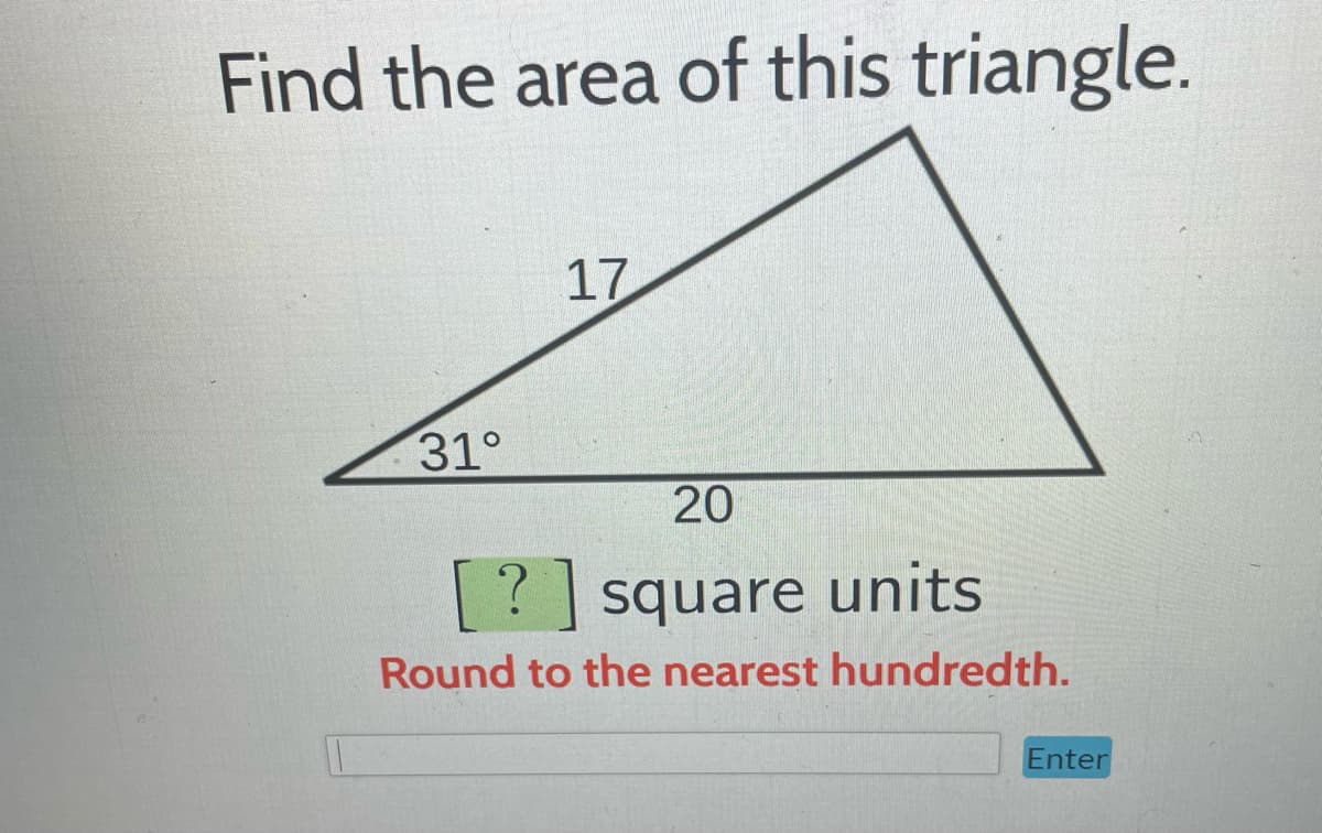 Find the area of this triangle.
31°
17
20
?
square units
Round to the nearest hundredth.
Enter