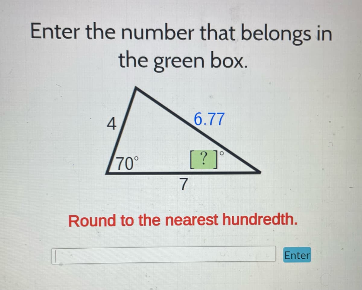 Enter the number that belongs in
the green box.
4
70°
6.77
? ]°
7
Round to the nearest hundredth.
Enter