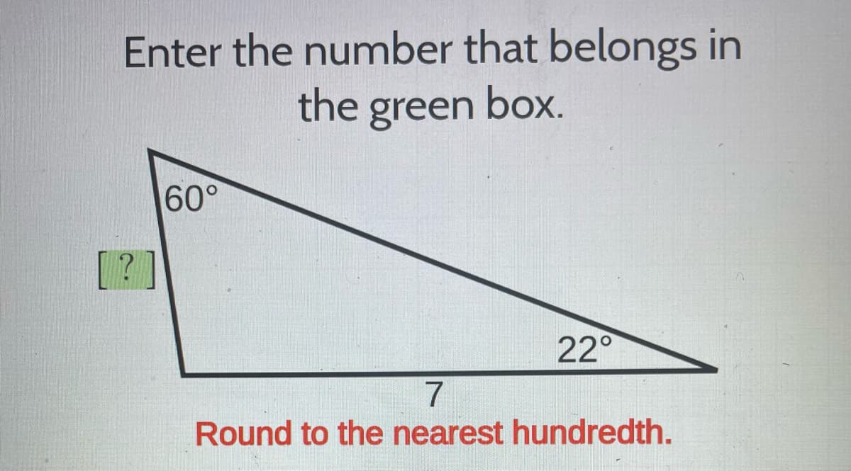 Enter the number that belongs in
the green box.
[?]
60°
22°
7
Round to the nearest hundredth.