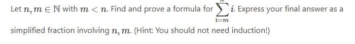 Let n, m € N with m <n. Find and prove a formula fori. Express your final answer as a
i=m
simplified fraction involving n, m. (Hint: You should not need induction!)