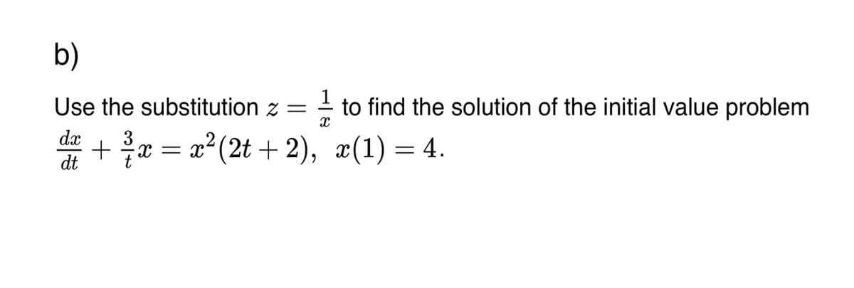 b)
Use the substitution z =
dx
da + ²/x = x² (2t+2), x(1)=4.
X
dt
to find the solution of the initial value problem
X