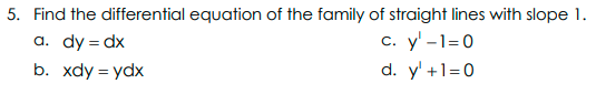 5. Find the differential equation of the family of straight lines with slope 1.
с. у-1-0
d. y' +1=0
a. dy = dx
b. xdy = ydx
