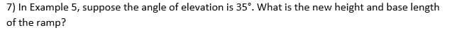 7) In Example 5, suppose the angle of elevation is 35°. What is the new height and base length
of the ramp?
