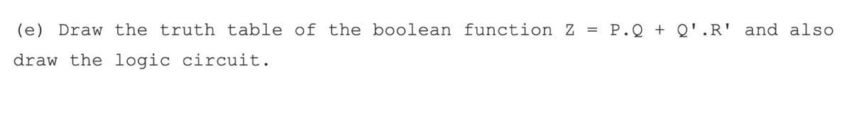 (e) Draw the truth table of the boolean function Z = P.Q + Q'.R' and also
draw the logic circuit.
