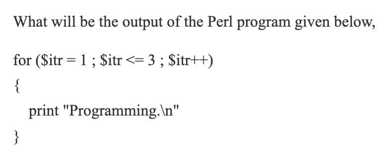 What will be the output of the Perl program given below,
for ($itr = 1; $itr <= 3 ; $itr++)
{
print "Programming.\n"
}
