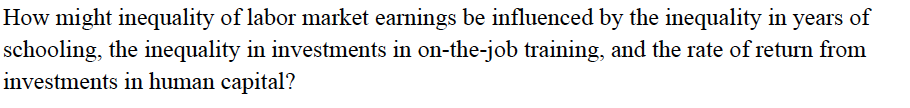 How might inequality of labor market earnings be influenced by the inequality in years of
schooling, the inequality in investments in on-the-job training, and the rate of return from
investments in human capital?
