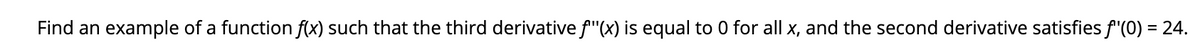 Find an example of a function f(x) such that the third derivative f"(x) is equal to 0 for all x, and the second derivative satisfies f"(0) = 24.
