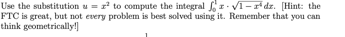 = x² to compute the integral S, x · V1– x4 dx. [Hint: the
Use the substitution u
FTC is great, but not every problem is best solved using it. Remember that you can
think geometrically!]
