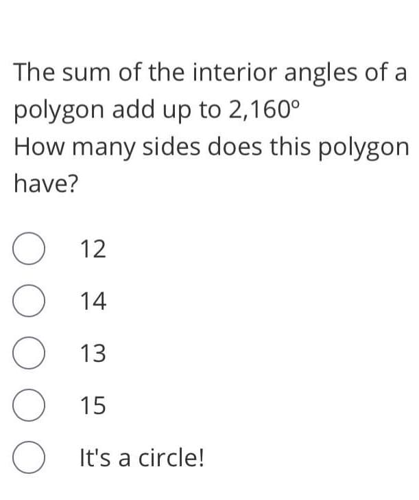 The sum of the interior angles of a
polygon add up to 2,160°
How many sides does this polygon
have?
12
14
13
15
It's a circle!
