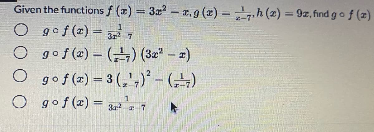 Given the functions f (x) = 3x2 – x.g (x) = ,h (x) = 9z, fınd gof (z)
-
%3D
O gof(x)%3D
O gof(x) = (4) (3x? – a)
gof (2) = 3 (금), - (금)
O gof (x) =
3z-7
1
3z-r-7
