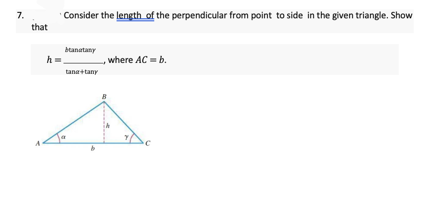 7.
Consider the length of the perpendicular from point to side in the given triangle. Show
that
btanatany
h =
where AC = b.
tana+tany
B
a
