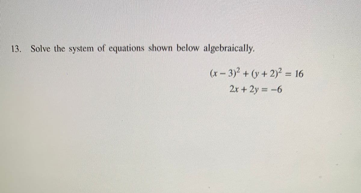 13. Solve the system of equations shown below algebraically.
(x – 3)2 + (y + 2) = 16
2x + 2y = -6
