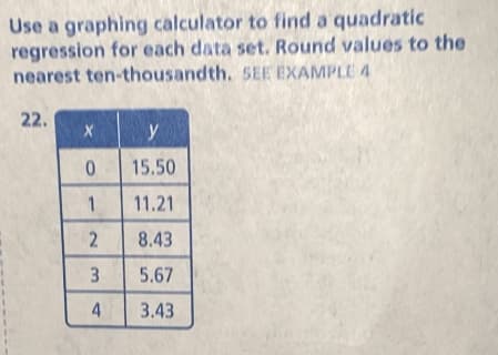 Use a graphing calculator to find a quadratic
regression for each data set. Round values to the
nearest ten-thousandth. 5EE EXAMPLE 4
22.
y
15.50
1
11.21
8.43
5.67
4.
3.43
2.
3.
