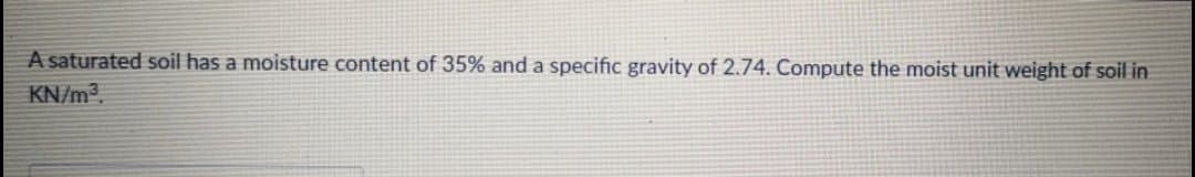 A saturated soil has a moisture content of 35% and a specific gravity of 2.74. Compute the moist unit weight of soil in
KN/m2.
