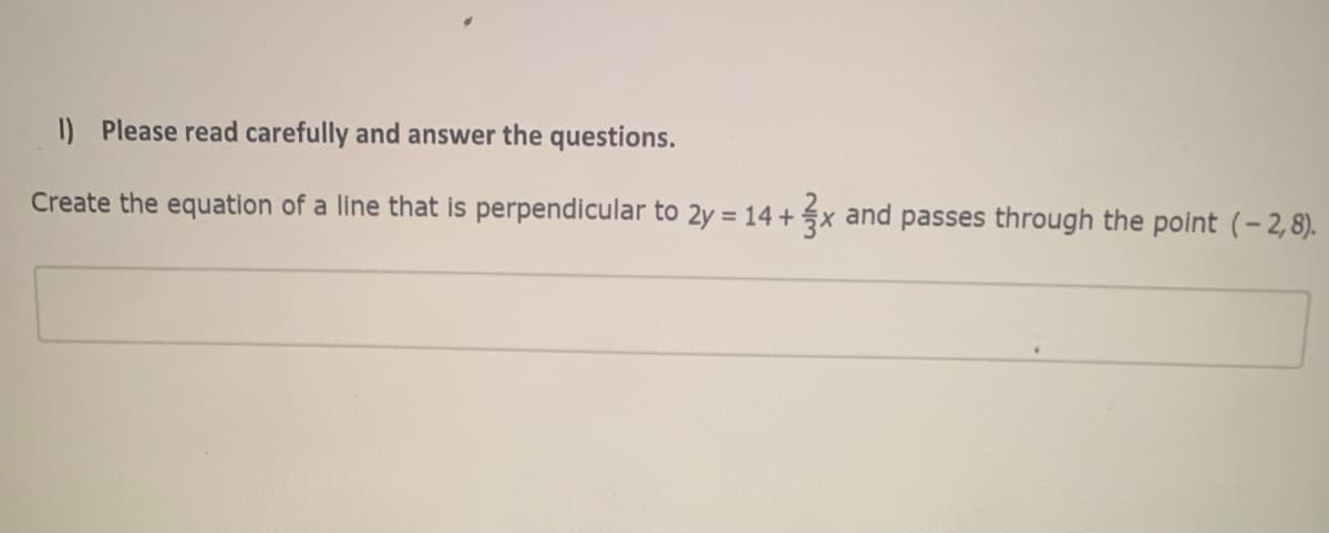I) Please read carefully and answer the questions.
Create the equation of a line that is perpendicular to 2y = 14 + x and passes through the point (-2,8).
