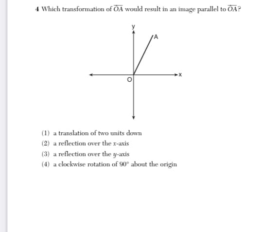 4 Which transformation of OA would result in an image parallel to OA?
(1) a translation of two units down
(2) a reflection over the r-axis
(3) a reflection over the y-axis
(4) a clockwise rotation of 90° about the origin
