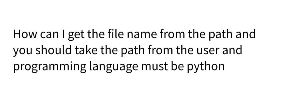 How can I get the file name from the path and
you should take the path from the user and
programming language must be python
