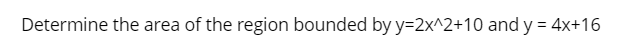 Determine the area of the region bounded by y=2x^2+10 and y = 4x+16
