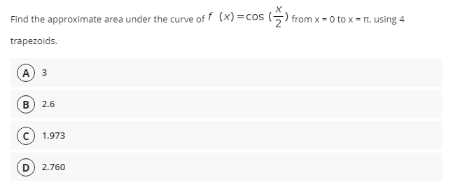 Find the approximate area under the curve of (X) =cos (5) from x = 0 to x = T, using 4
trapezoids.
(A) 3
B) 2.6
1.973
(D
2.760
