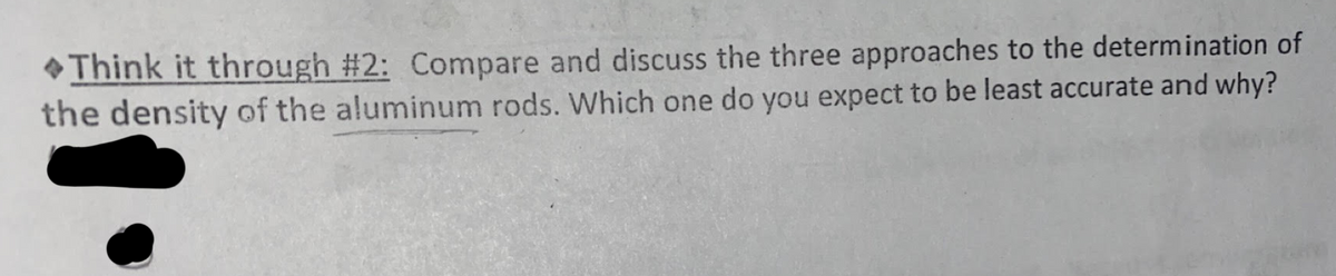 •Think it through #2: Compare and discuss the three approaches to the determination of
the density of the aluminum rods. Which one do you expect to be least accurate and why?
