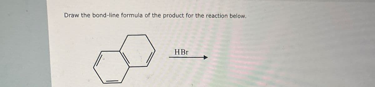 Draw the bond-line formula of the product for the reaction below.
HBr
2