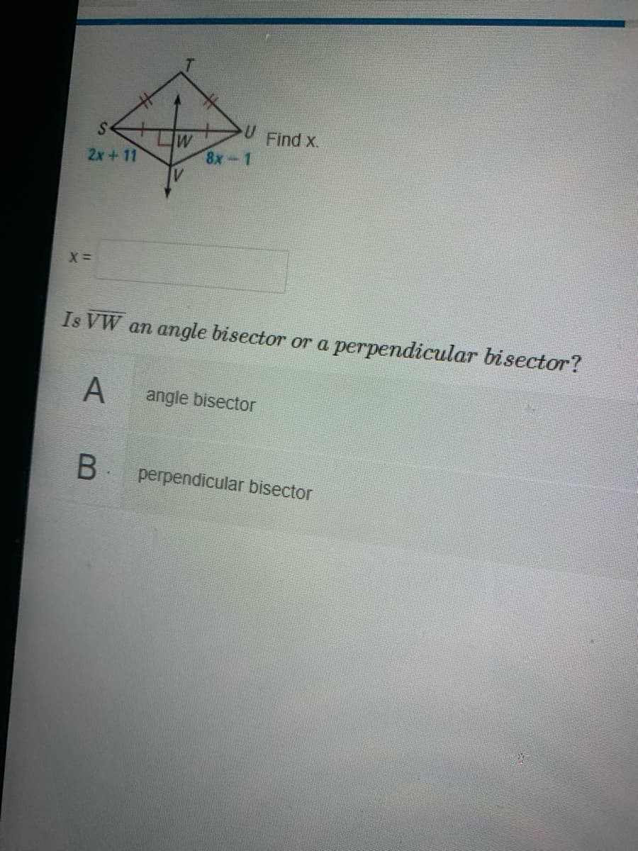 Find x.
W
8х - 1
2x+11
Is VW an angle bisector or a perpendicular bisector?
angle bisector
perpendicular bisector
